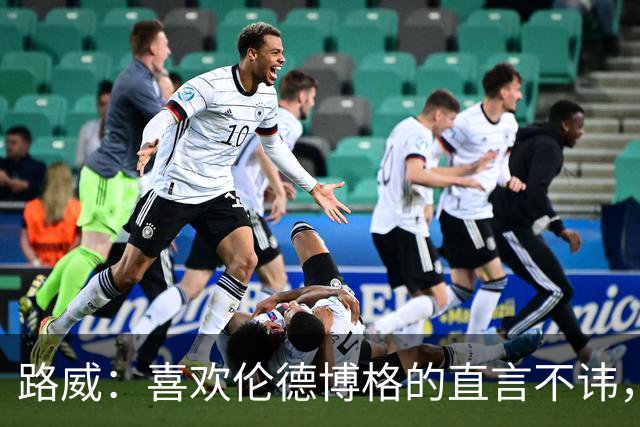 路威：喜欢伦德博格的直言不讳，NBA需要这样真实的球员